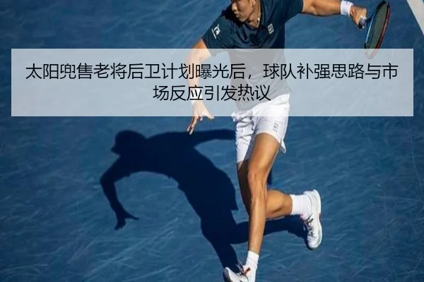 太阳兜售老将后卫计划曝光后，球队补强思路与市场反应引发热议 - huatihui