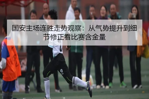 国安主场连胜走势观察：从气势提升到细节修正看比赛含金量 - huatihui